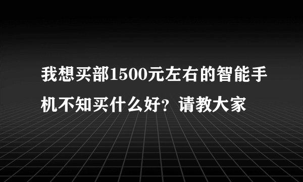 我想买部1500元左右的智能手机不知买什么好？请教大家