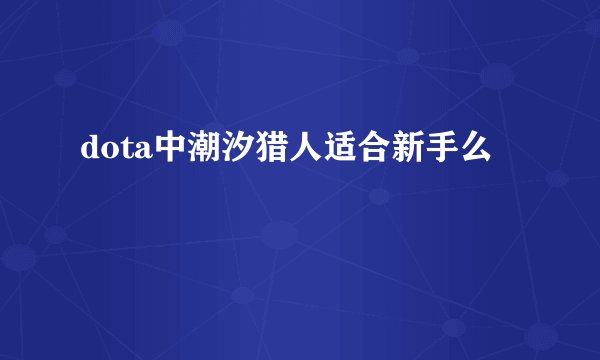 dota中潮汐猎人适合新手么