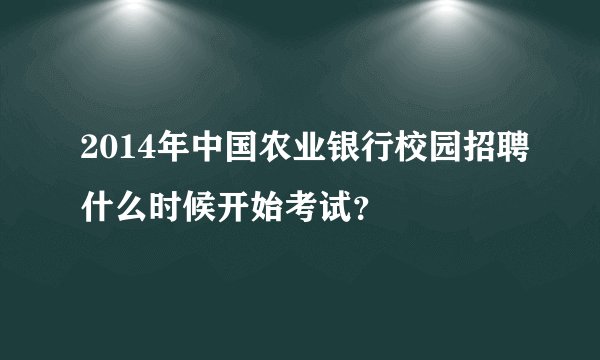 2014年中国农业银行校园招聘什么时候开始考试？