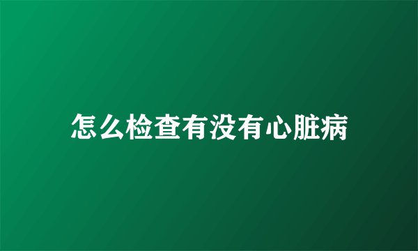 怎么检查有没有心脏病