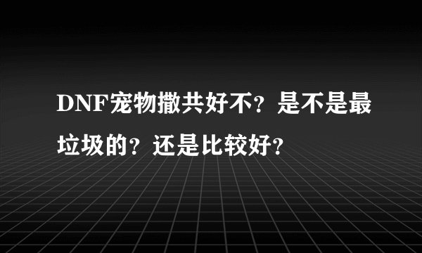 DNF宠物撒共好不？是不是最垃圾的？还是比较好？