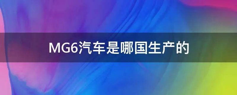 MG6汽车是哪国生产的