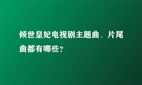 倾世皇妃电视剧主题曲、片尾曲都有哪些？
