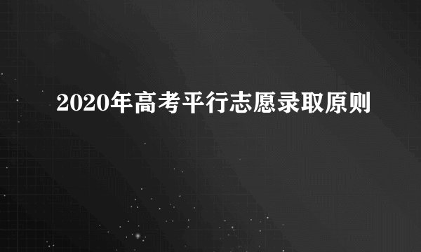 2020年高考平行志愿录取原则