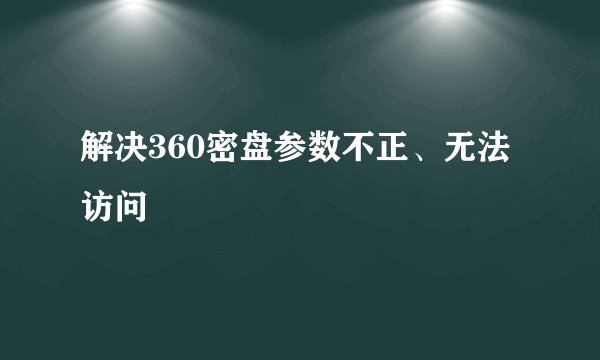 解决360密盘参数不正、无法访问
