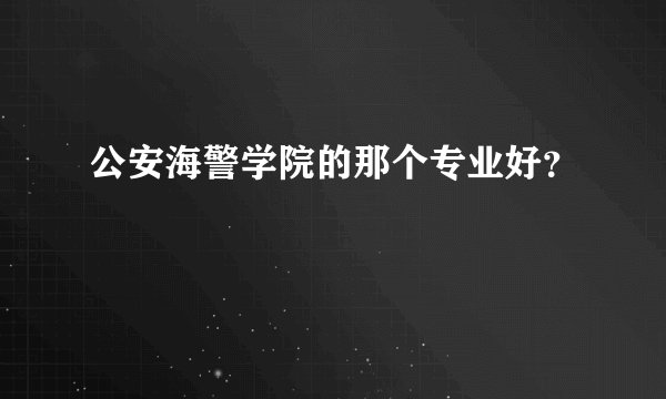 公安海警学院的那个专业好?