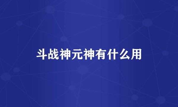 斗战神元神有什么用