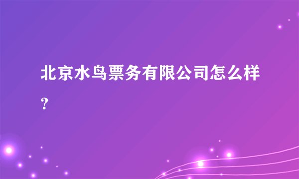 北京水鸟票务有限公司怎么样?