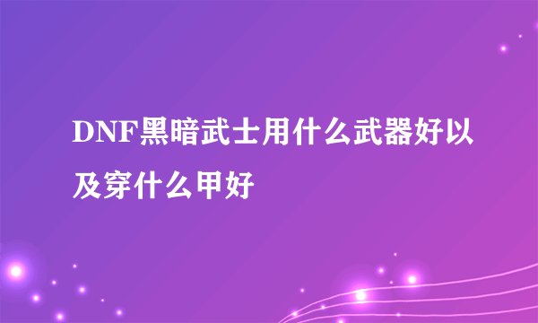 DNF黑暗武士用什么武器好以及穿什么甲好