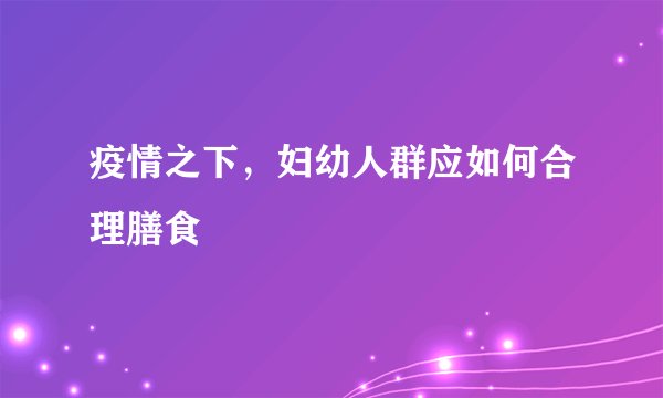 疫情之下,妇幼人群应如何合理膳食