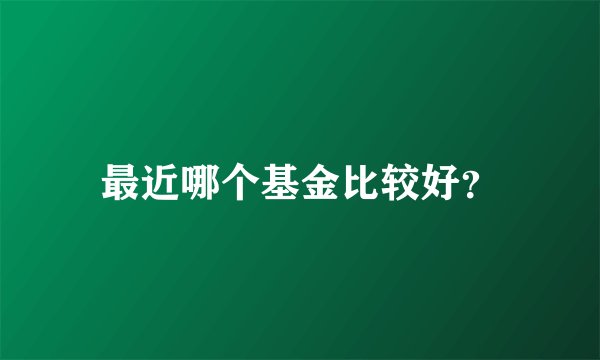 最近哪个基金比较好?