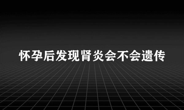 怀孕后发现肾炎会不会遗传