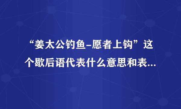 “姜太公钓鱼-愿者上钩”这个歇后语代表什么意思和表达了什么?