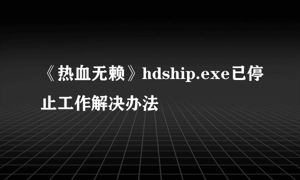《热血无赖》hdship.exe已停止工作解决办法
