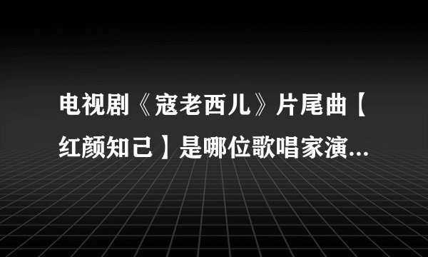 电视剧《寇老西儿》片尾曲【红颜知己】是哪位歌唱家演唱？它的词作者是谁？