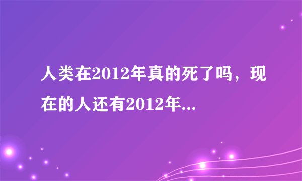 人类在2012年真的死了吗，现在的人还有2012年的记忆吗