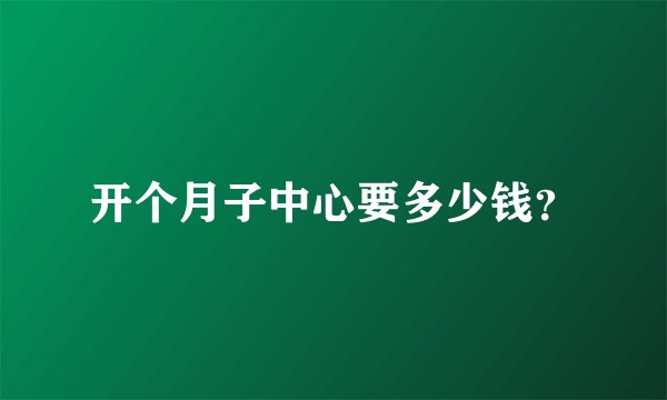 开个月子中心要多少钱？