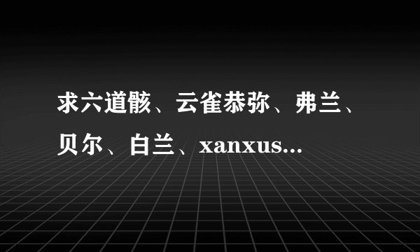 求六道骸、云雀恭弥、弗兰、贝尔、白兰、xanxus、斯夸罗的角色歌和家庭教师官方小说！