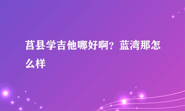 莒县学吉他哪好啊？蓝湾那怎么样