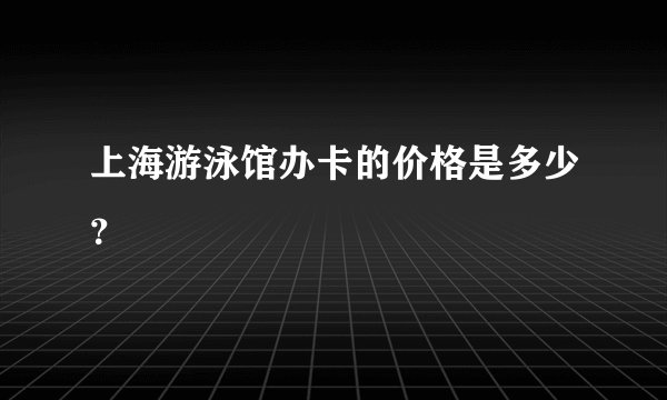 上海游泳馆办卡的价格是多少？