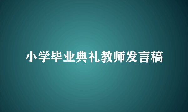 小学毕业典礼教师发言稿