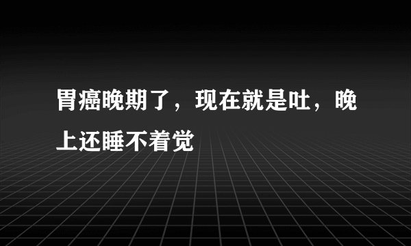 胃癌晚期了，现在就是吐，晚上还睡不着觉