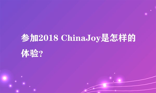 参加2018 ChinaJoy是怎样的体验?