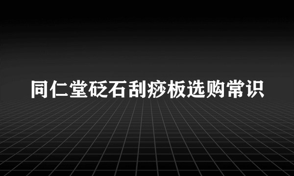 同仁堂砭石刮痧板选购常识