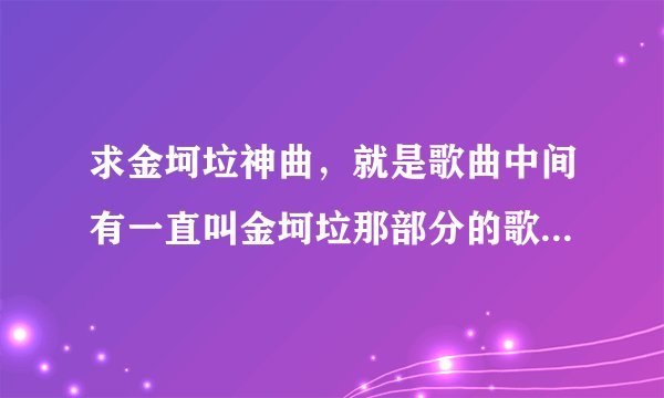 求金坷垃神曲，就是歌曲中间有一直叫金坷垃那部分的歌，而且歌曲中还有啊叫的那种版本。
