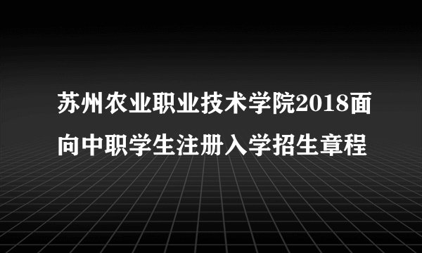苏州农业职业技术学院2018面向中职学生注册入学招生章程