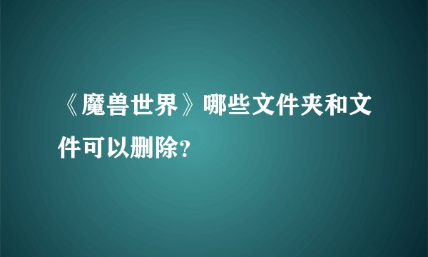 《魔兽世界》哪些文件夹和文件可以删除？