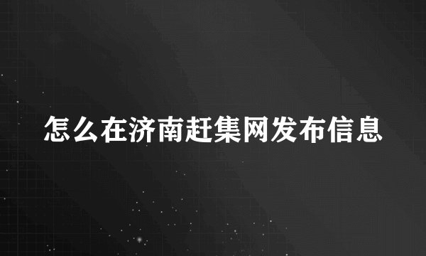 怎么在济南赶集网发布信息
