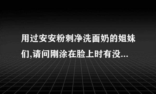 用过安安粉刺净洗面奶的姐妹们,请问刚涂在脸上时有没刺辣辣的感觉啊?