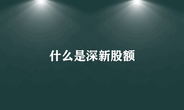 什么是深新股额