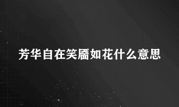 芳华自在笑靥如花什么意思