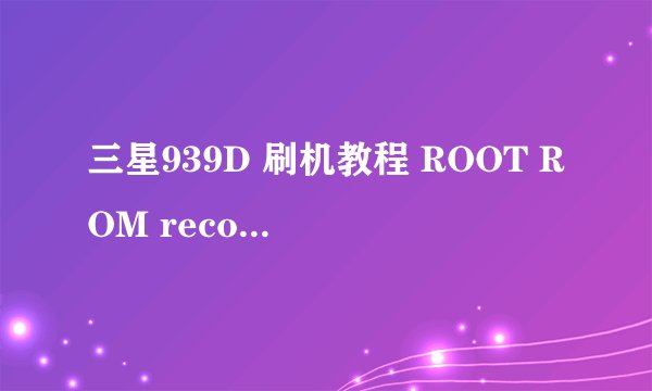 三星939D 刷机教程 ROOT ROM recovery