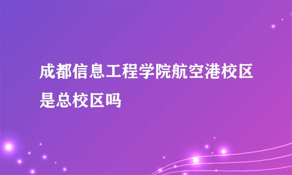 成都信息工程学院航空港校区是总校区吗