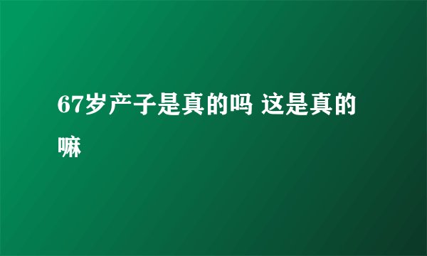 67岁产子是真的吗 这是真的嘛
