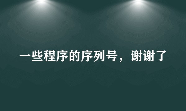 一些程序的序列号，谢谢了