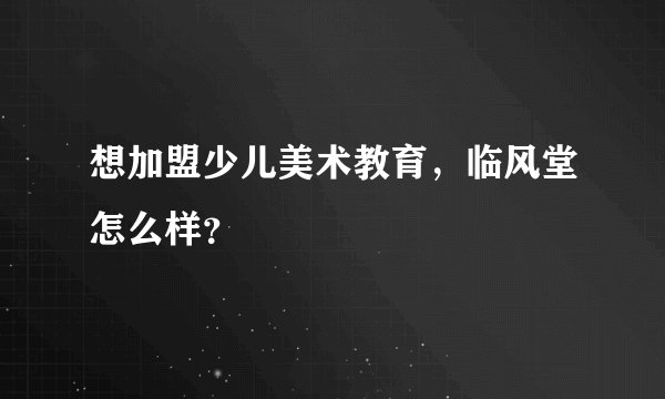想加盟少儿美术教育,临风堂怎么样?