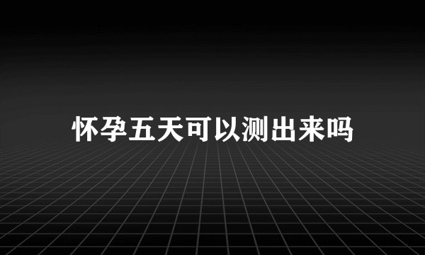 怀孕五天可以测出来吗