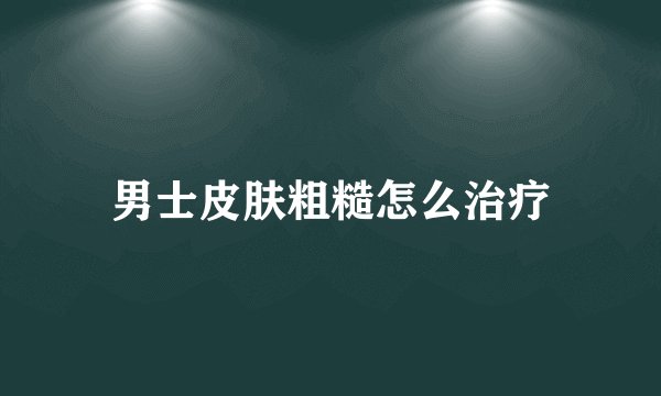 男士皮肤粗糙怎么治疗