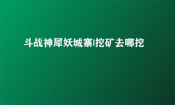 斗战神犀妖城寨|挖矿去哪挖