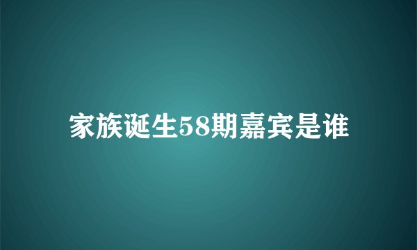 家族诞生58期嘉宾是谁