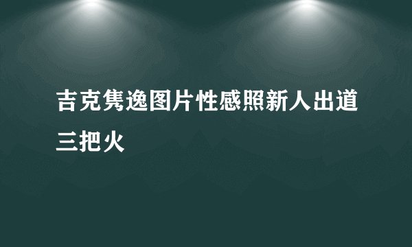 吉克隽逸图片性感照新人出道三把火