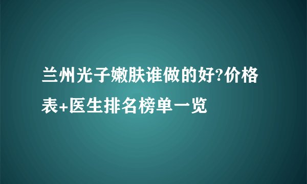 兰州光子嫩肤谁做的好?价格表+医生排名榜单一览