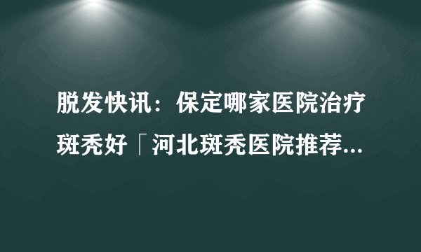 脱发快讯：保定哪家医院治疗斑秃好「河北斑秃医院推荐」保定市看斑秃好的医院