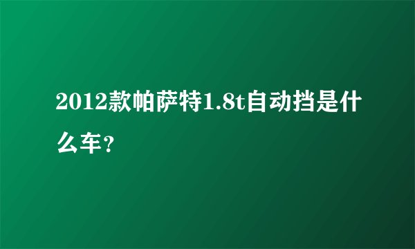 2012款帕萨特1.8t自动挡是什么车？