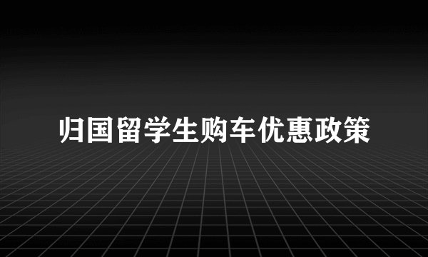 归国留学生购车优惠政策
