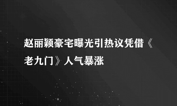 赵丽颖豪宅曝光引热议凭借《老九门》人气暴涨